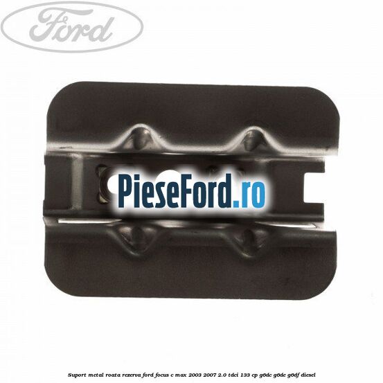 Suport metal roata rezerva Ford Focus C-Max 2003-2007 2.0 TDCi 133 cp G6DC, G6DE, G6DF diesel