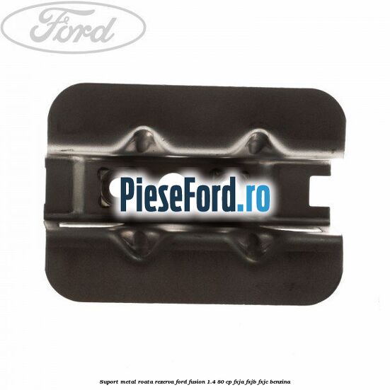 Suport metal roata rezerva Ford Fusion 1.4 80 cp FXJA, FXJB, FXJC benzina