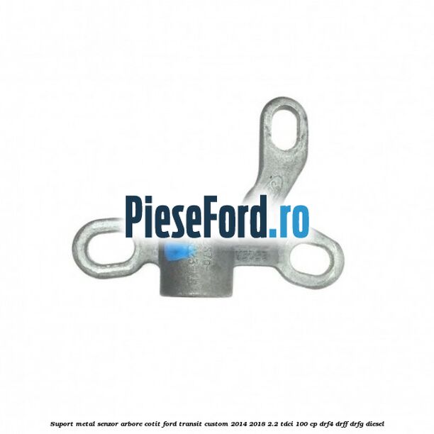 Suport metal senzor arbore cotit Ford Transit Custom 2014-2018 2.2 TDCi 100 cp Suport metal senzor arbore cotit Ford Transit Custom 2014-2018 2.2 TDCi 100 cp DRF4, DRFF, DRFG diesel