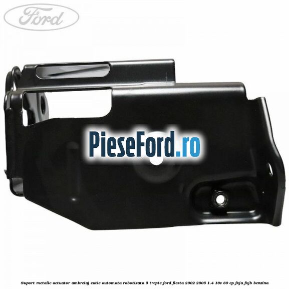 Suport metalic actuator ambreiaj cutie automata robotizata 5 trepte Ford Fiesta 2002-2005 1.4 16V 80 cp FXJA, FXJB benzina