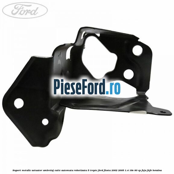 Suport metalic actuator ambreiaj cutie automata robotizata 5 trepte Ford Fiesta 2002-2005 1.4 16V 80 cp FXJA, FXJB benzina