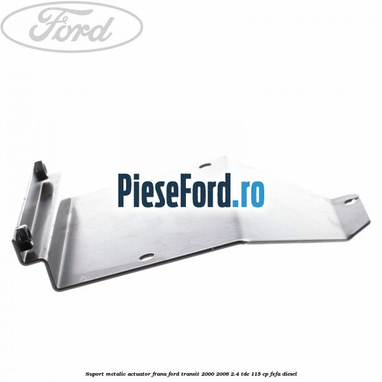 Suport metalic actuator frana Ford Transit 2000-2006 2.4 TDE 115 cp FXFA diesel