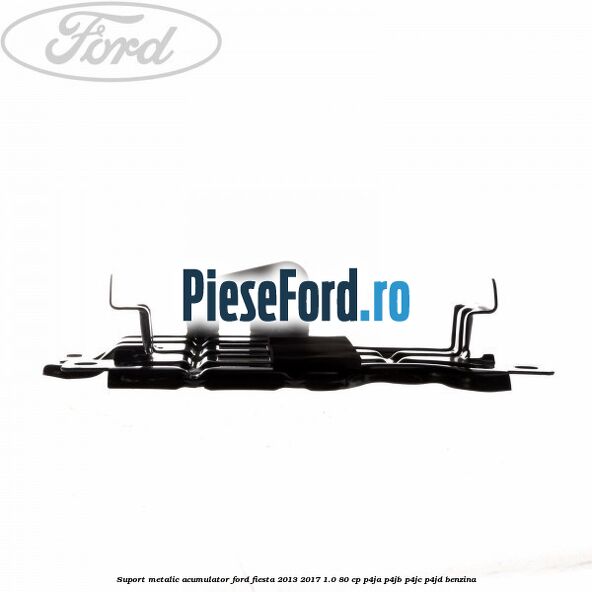 Suport metalic acumulator Ford Fiesta 2013-2017 1.0 80 cp Suport metalic acumulator Ford Fiesta 2013-2017 1.0 80 cp P4JA, P4JB, P4JC, P4JD benzina