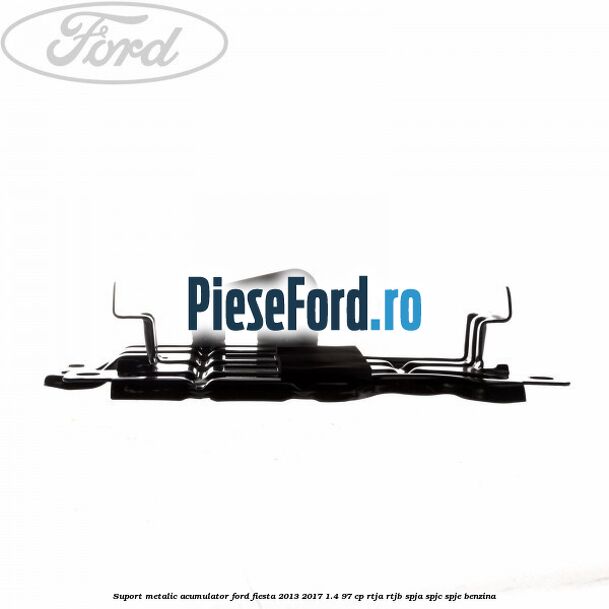 Suport metalic acumulator Ford Fiesta 2013-2017 1.4 97 cp RTJA, RTJB, SPJA, SPJC, SPJE benzina
