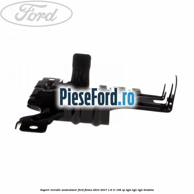 Suport metalic acumulator Ford Fiesta 2013-2017 1.6 Ti 105 cp IQJA, IQJC, IQJE benzina