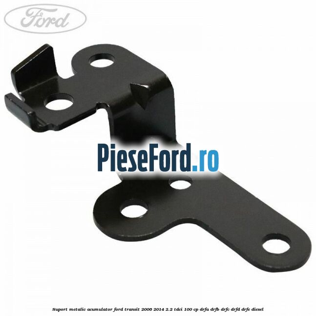 Suport metalic acumulator Ford Transit 2006-2014 2.2 TDCi 100 cp DRFA, DRFB, DRFC, DRFD, DRFE diesel
