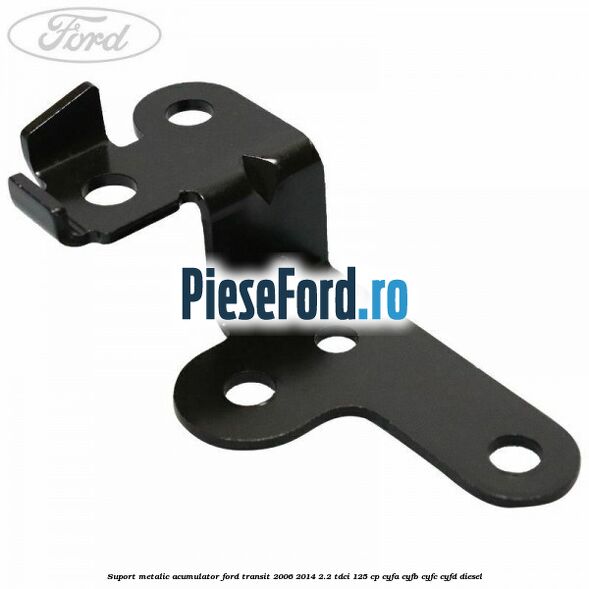 Suport metalic acumulator Ford Transit 2006-2014 2.2 TDCi 125 cp CYFA, CYFB, CYFC, CYFD diesel