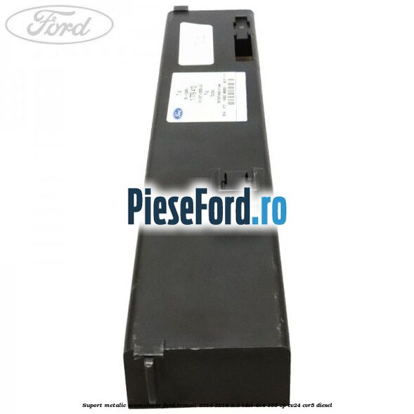 Suport metalic acumulator Ford Transit 2014-2018 2.2 TDCi 4x4 155 cp CV24, CVR5 diesel