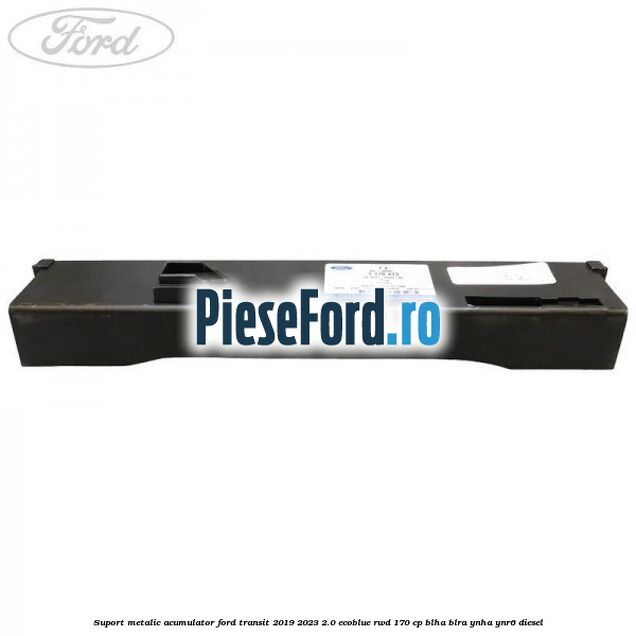 Suport metalic acumulator Ford Transit 2019-2023 2.0 EcoBlue RWD 170 cp BLHA, BLRA, YNHA, YNR6 diesel