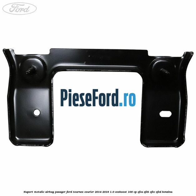 Suport metalic airbag pasager Ford Tourneo Courier 2014-2018 1.0 EcoBoost 100 cp SFCA, SFCB, SFCC, SFCD benzina