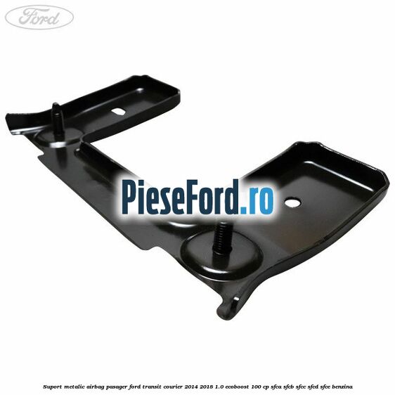Suport metalic airbag pasager Ford Transit Courier 2014-2018 1.0 EcoBoost 100 cp SFCA, SFCB, SFCC, SFCD, SFCE benzina