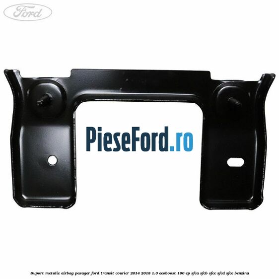 Suport metalic airbag pasager Ford Transit Courier 2014-2018 1.0 EcoBoost 100 cp SFCA, SFCB, SFCC, SFCD, SFCE benzina