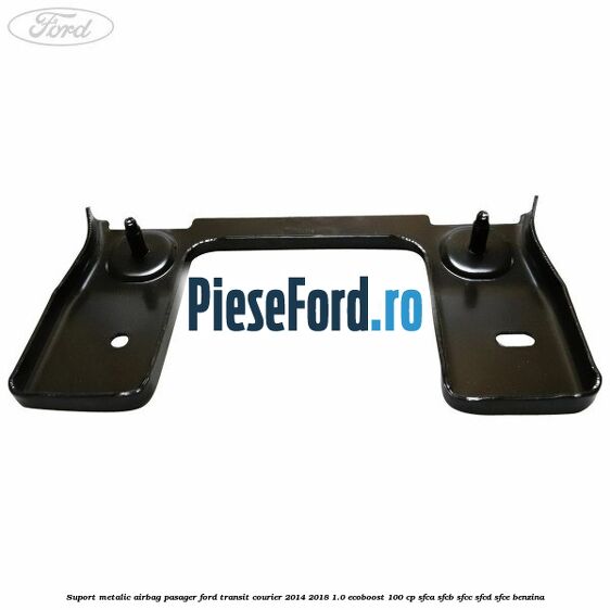 Suport metalic airbag pasager Ford Transit Courier 2014-2018 1.0 EcoBoost 100 cp SFCA, SFCB, SFCC, SFCD, SFCE benzina