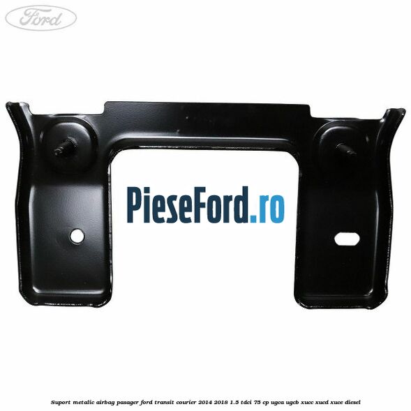 Suport metalic airbag pasager Ford Transit Courier 2014-2018 1.5 TDCi 75 cp UGCA, UGCB, XUCC, XUCD, XUCE diesel