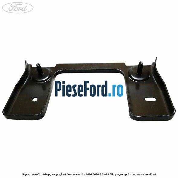 Suport metalic airbag pasager Ford Transit Courier 2014-2018 1.5 TDCi 75 cp UGCA, UGCB, XUCC, XUCD, XUCE diesel