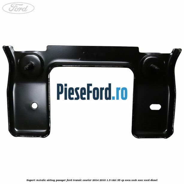Suport metalic airbag pasager Ford Transit Courier 2014-2018 1.5 TDCi 95 cp Suport metalic airbag pasager Ford Transit Courier 2014-2018 1.5 TDCi 95 cp XVCA, XVCB, XVCC, XVCD diesel