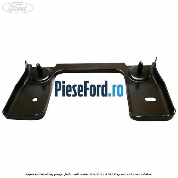 Suport metalic airbag pasager Ford Transit Courier 2014-2018 1.5 TDCi 95 cp Suport metalic airbag pasager Ford Transit Courier 2014-2018 1.5 TDCi 95 cp XVCA, XVCB, XVCC, XVCD diesel