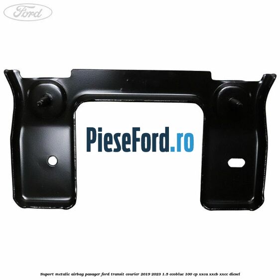 Suport metalic airbag pasager Ford Transit Courier 2019-2023 1.5 EcoBlue 100 cp XXCA, XXCB, XXCC diesel