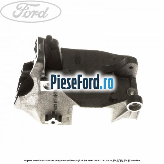 Suport metalic alternator pompa servodirectie Ford Ka 1996-2008 1.3 i 49 cp JJD, JJF, JJG, JJH, JJL benzina