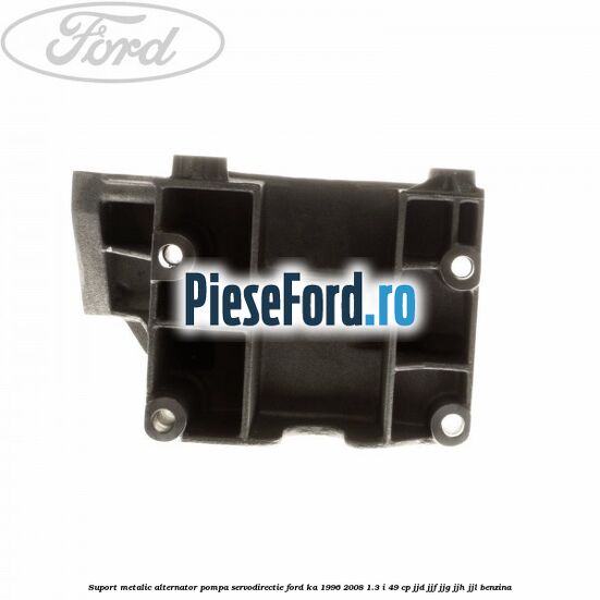 Suport metalic alternator pompa servodirectie Ford Ka 1996-2008 1.3 i 49 cp JJD, JJF, JJG, JJH, JJL benzina