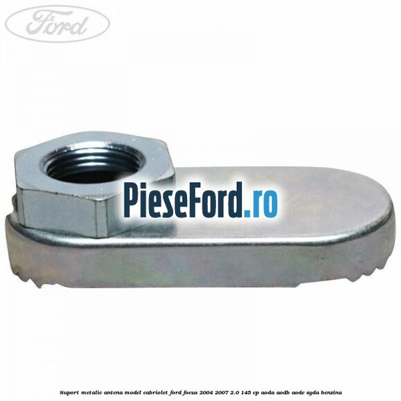Suport metalic antena model cabriolet Ford Focus 2004-2007 2.0 145 cp AODA, AODB, AODE, SYDA benzina