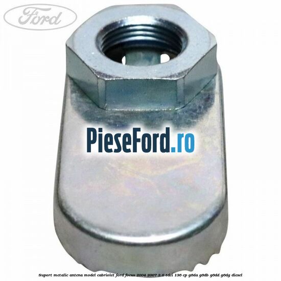 Suport metalic antena model cabriolet Ford Focus 2004-2007 2.0 TDCi 136 cp G6DA, G6DB, G6DD, G6DG diesel