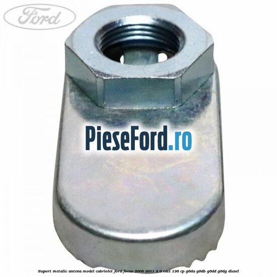 Suport metalic antena model cabriolet Ford Focus 2008-2011 2.0 TDCi 136 cp G6DA, G6DB, G6DD, G6DG diesel