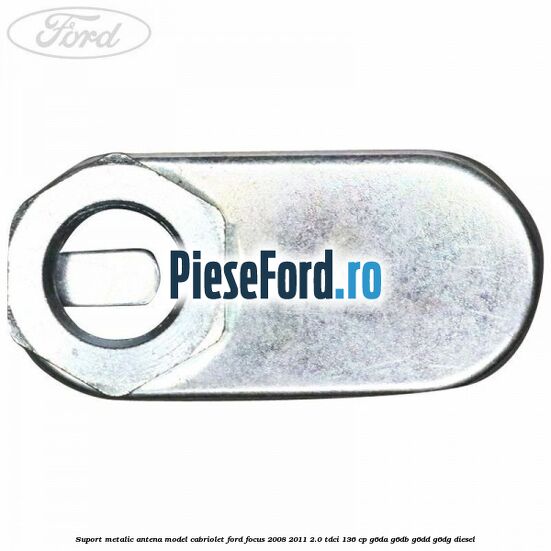 Suport metalic antena model cabriolet Ford Focus 2008-2011 2.0 TDCi 136 cp G6DA, G6DB, G6DD, G6DG diesel