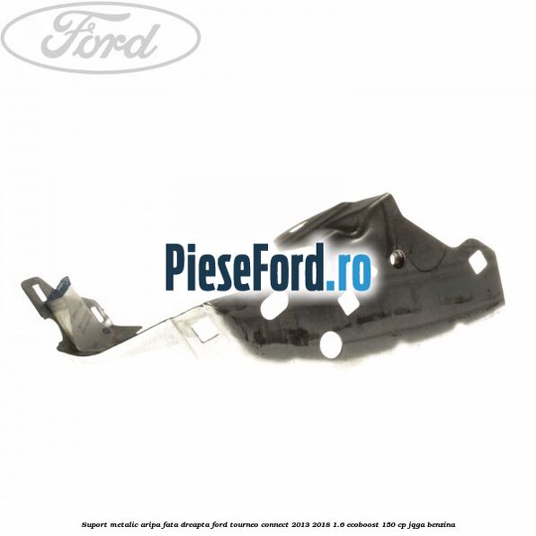Suport metalic aripa fata dreapta Ford Tourneo Connect 2013-2018 1.6 EcoBoost 150 cp JQGA benzina