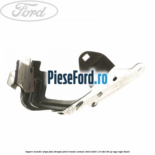 Suport metalic aripa fata dreapta Ford Transit Connect 2013-2018 1.6 TDCi 95 cp TZGA, TZGB diesel