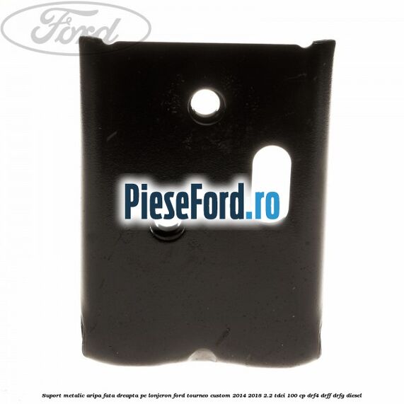 Suport metalic aripa fata dreapta pe lonjeron Ford Tourneo Custom 2014-2018 2.2 TDCi 100 cp DRF4, DRFF, DRFG diesel