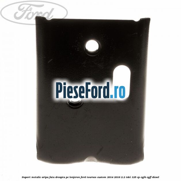 Suport metalic aripa fata dreapta pe lonjeron Ford Tourneo Custom 2014-2018 2.2 TDCi 125 cp CYF4, CYFF diesel