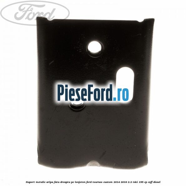 Suport metalic aripa fata dreapta pe lonjeron Ford Tourneo Custom 2014-2018 2.2 TDCi 155 cp CVFF diesel