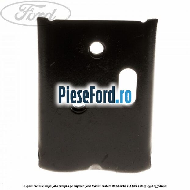 Suport metalic aripa fata dreapta pe lonjeron Ford Transit Custom 2014-2018 2.2 TDCi 125 cp CYF4, CYFF diesel