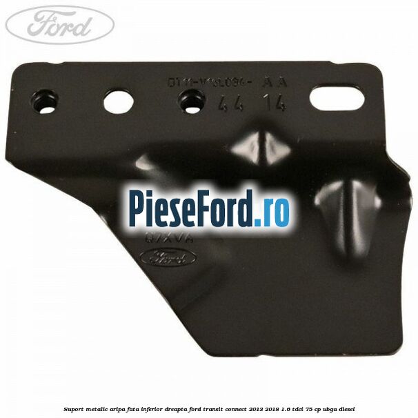 Suport metalic aripa fata inferior dreapta Ford Transit Connect 2013-2018 1.6 TDCi 75 cp UBGA diesel