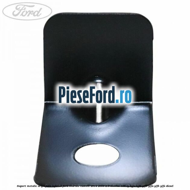 Suport metalic aripa fata inferior Ford Tourneo Custom 2014-2018 2.0 EcoBlue 105 cp BJFA, BJFB, YLF6, YLFA, YLFB, YLFS diesel