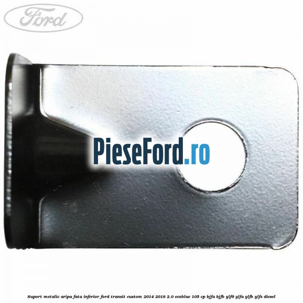 Suport metalic aripa fata inferior Ford Transit Custom 2014-2018 2.0 EcoBlue 105 cp BJFA, BJFB, YLF6, YLFA, YLFB, YLFS diesel