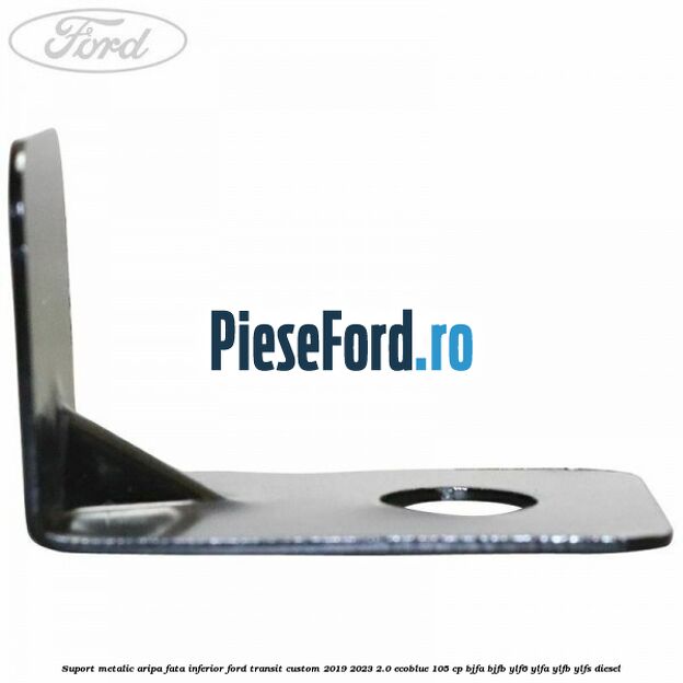 Suport metalic aripa fata inferior Ford Transit Custom 2019-2023 2.0 EcoBlue 105 cp BJFA, BJFB, YLF6, YLFA, YLFB, YLFS diesel