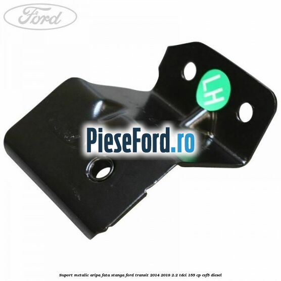 Suport metalic aripa fata stanga Ford Transit 2014-2018 2.2 TDCi 155 cp CVF5 diesel