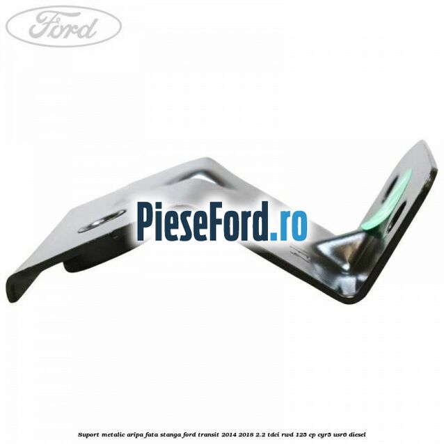 Suport metalic aripa fata stanga Ford Transit 2014-2018 2.2 TDCi RWD 125 cp CYR5, USR6 diesel
