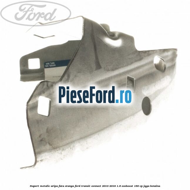 Suport metalic aripa fata stanga Ford Transit Connect 2013-2018 1.6 EcoBoost 150 cp Suport metalic aripa fata stanga Ford Transit Connect 2013-2018 1.6 EcoBoost 150 cp JQGA benzina