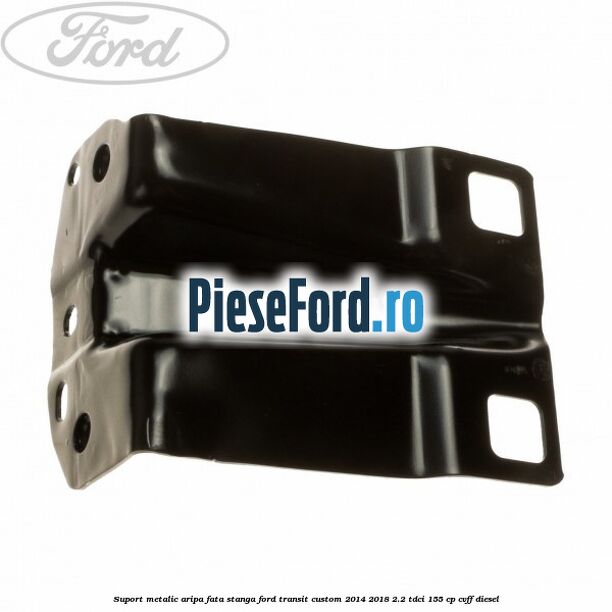 Suport metalic aripa fata stanga Ford Transit Custom 2014-2018 2.2 TDCi 155 cp Suport metalic aripa fata stanga Ford Transit Custom 2014-2018 2.2 TDCi 155 cp CVFF diesel
