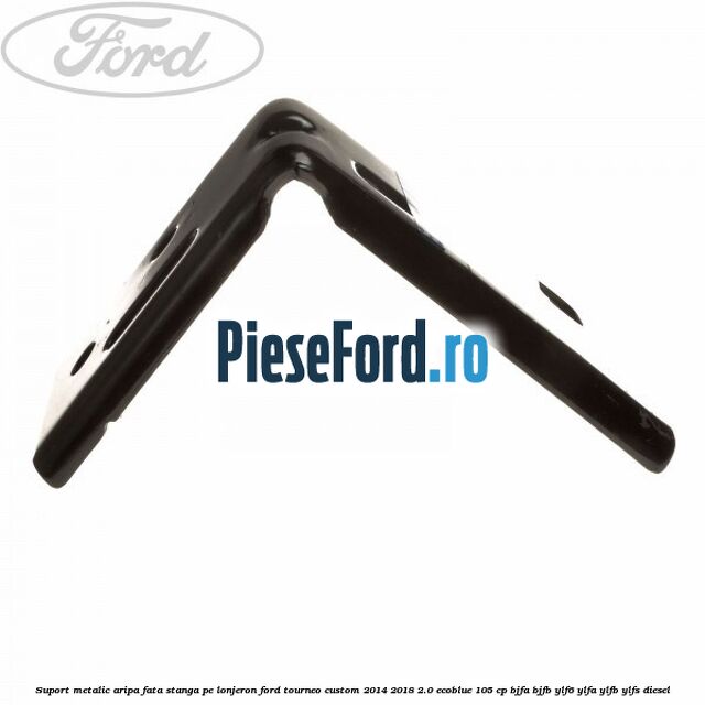 Suport metalic aripa fata stanga pe lonjeron Ford Tourneo Custom 2014-2018 2.0 EcoBlue 105 cp BJFA, BJFB, YLF6, YLFA, YLFB, YLFS diesel