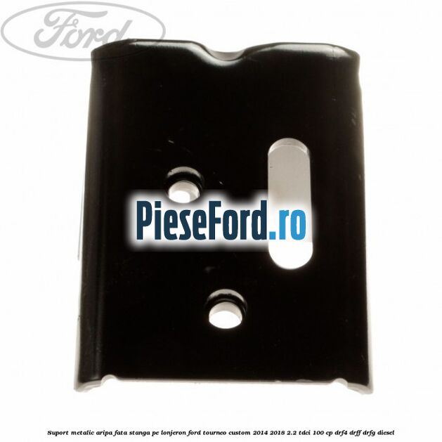 Suport metalic aripa fata stanga pe lonjeron Ford Tourneo Custom 2014-2018 2.2 TDCi 100 cp DRF4, DRFF, DRFG diesel