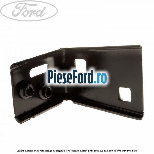 Suport metalic aripa fata stanga pe lonjeron Ford Tourneo Custom 2014-2018 2.2 TDCi 100 cp DRF4, DRFF, DRFG diesel