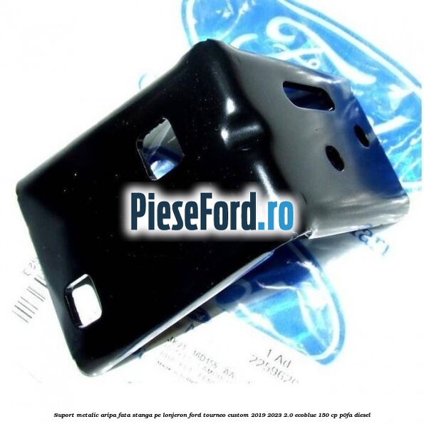 Suport metalic aripa fata stanga pe lonjeron Ford Tourneo Custom 2019-2023 2.0 EcoBlue 150 cp P0FA diesel