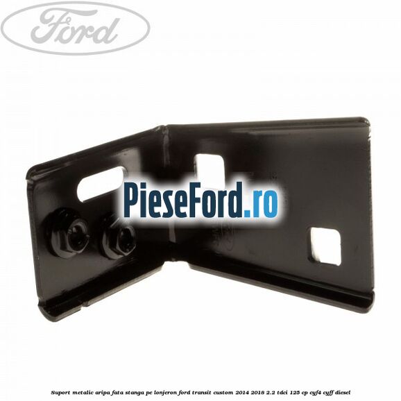 Suport metalic aripa fata stanga pe lonjeron Ford Transit Custom 2014-2018 2.2 TDCi 125 cp CYF4, CYFF diesel