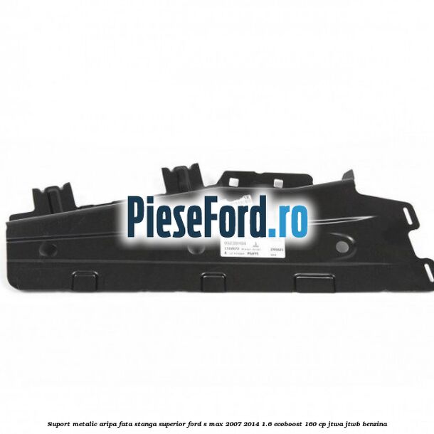 Suport metalic aripa fata stanga superior Ford S-Max 2007-2014 1.6 EcoBoost 160 cp JTWA, JTWB benzina