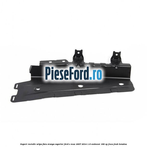 Suport metalic aripa fata stanga superior Ford S-Max 2007-2014 1.6 EcoBoost 160 cp JTWA, JTWB benzina