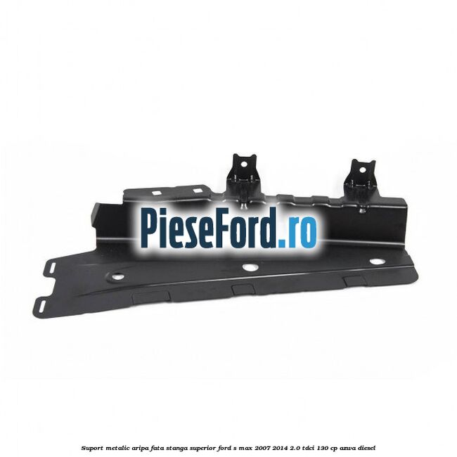 Suport metalic aripa fata stanga superior Ford S-Max 2007-2014 2.0 TDCi 130 cp Suport metalic aripa fata stanga superior Ford S-Max 2007-2014 2.0 TDCi 130 cp AZWA diesel